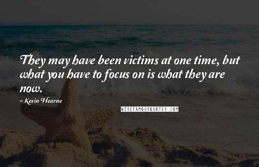 Kevin Hearne Quotes: They may have been victims at one time, but what you have to focus on is what they are now.