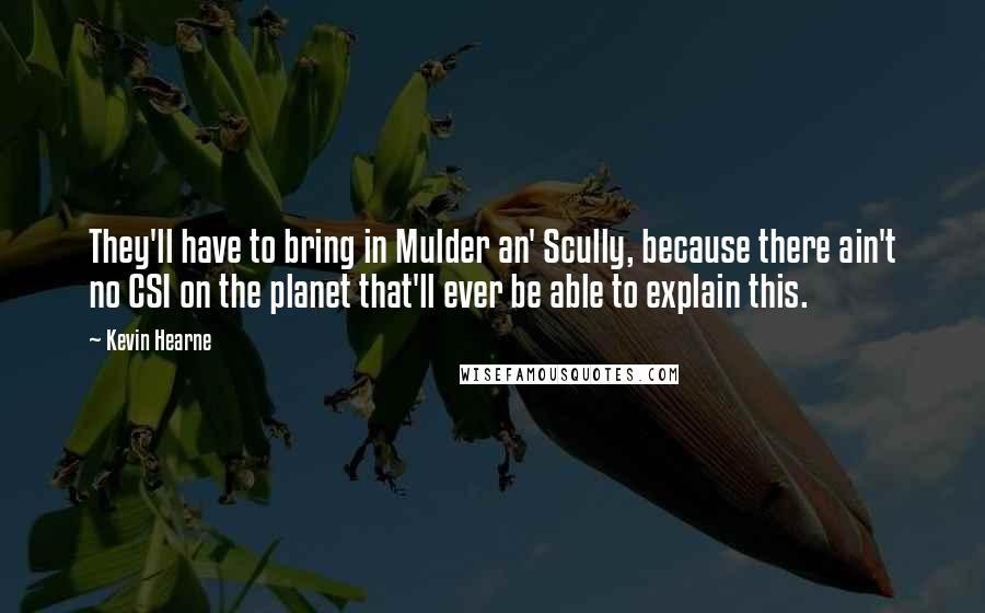 Kevin Hearne Quotes: They'll have to bring in Mulder an' Scully, because there ain't no CSI on the planet that'll ever be able to explain this.