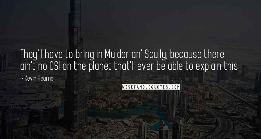 Kevin Hearne Quotes: They'll have to bring in Mulder an' Scully, because there ain't no CSI on the planet that'll ever be able to explain this.