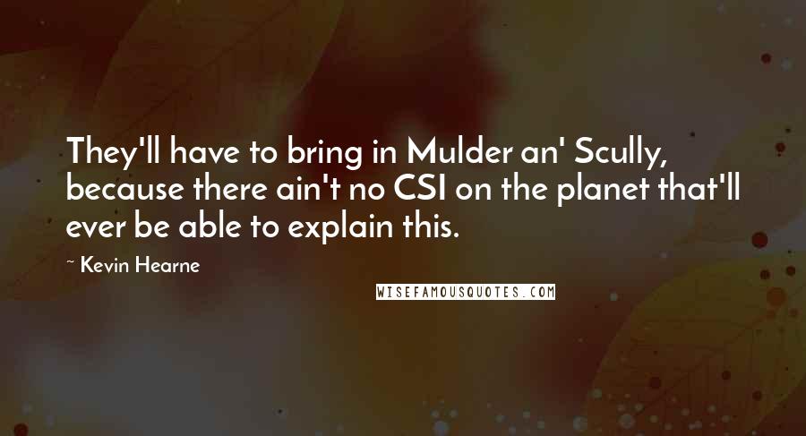 Kevin Hearne Quotes: They'll have to bring in Mulder an' Scully, because there ain't no CSI on the planet that'll ever be able to explain this.