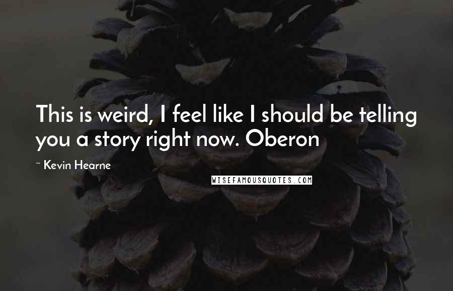 Kevin Hearne Quotes: This is weird, I feel like I should be telling you a story right now. Oberon