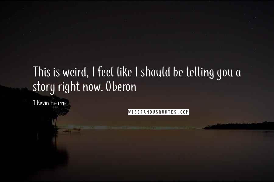 Kevin Hearne Quotes: This is weird, I feel like I should be telling you a story right now. Oberon