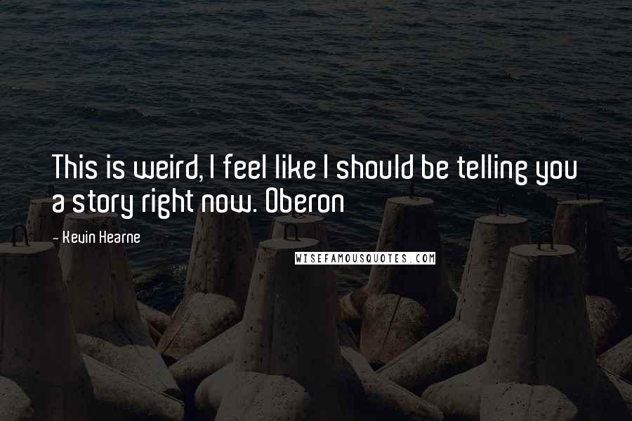 Kevin Hearne Quotes: This is weird, I feel like I should be telling you a story right now. Oberon