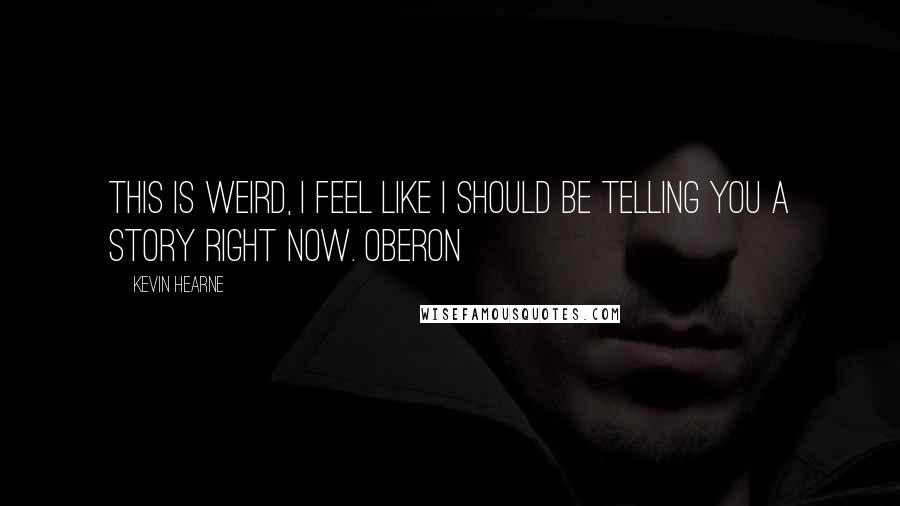 Kevin Hearne Quotes: This is weird, I feel like I should be telling you a story right now. Oberon