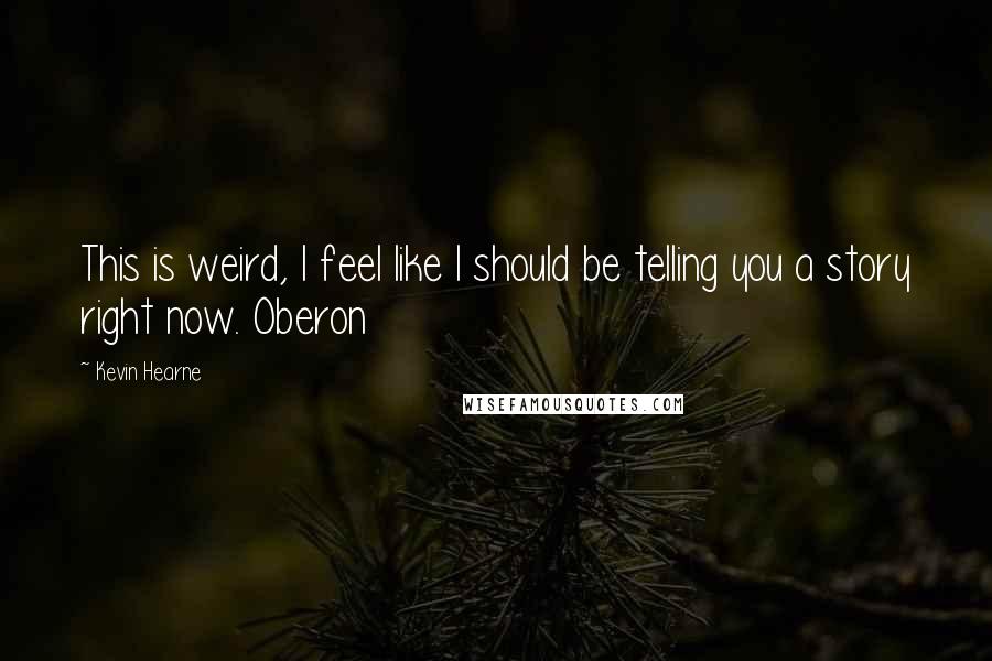 Kevin Hearne Quotes: This is weird, I feel like I should be telling you a story right now. Oberon