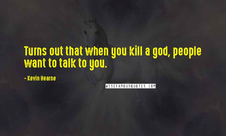 Kevin Hearne Quotes: Turns out that when you kill a god, people want to talk to you.
