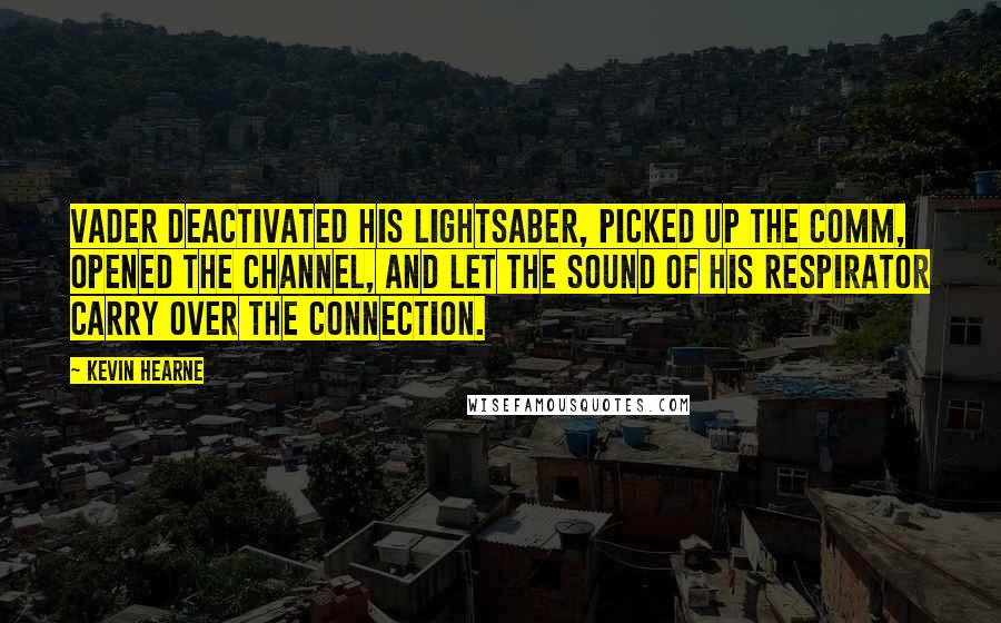 Kevin Hearne Quotes: Vader deactivated his lightsaber, picked up the comm, opened the channel, and let the sound of his respirator carry over the connection.