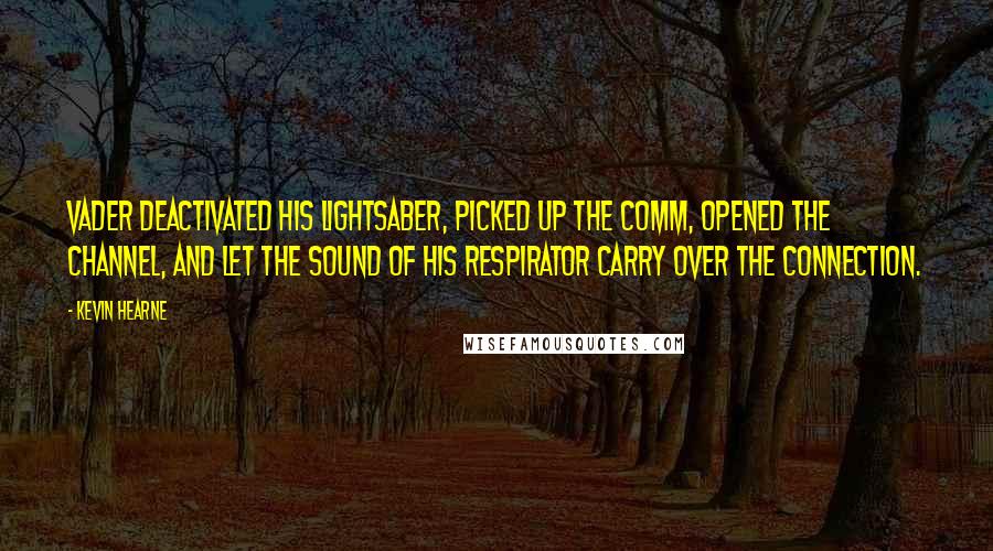 Kevin Hearne Quotes: Vader deactivated his lightsaber, picked up the comm, opened the channel, and let the sound of his respirator carry over the connection.