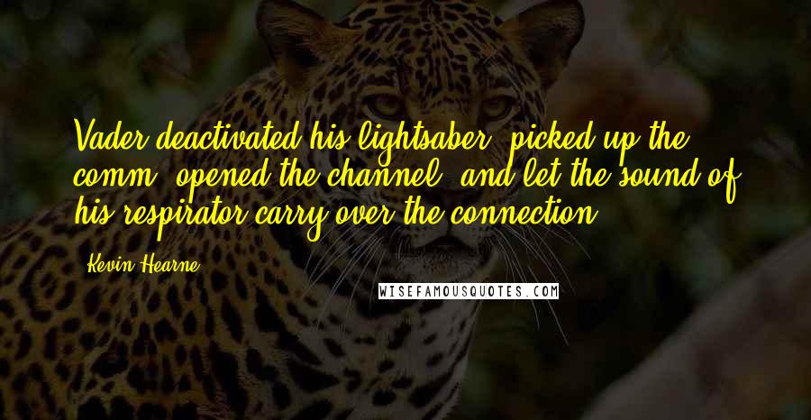 Kevin Hearne Quotes: Vader deactivated his lightsaber, picked up the comm, opened the channel, and let the sound of his respirator carry over the connection.
