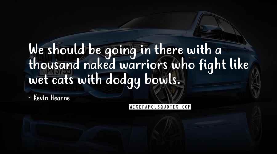 Kevin Hearne Quotes: We should be going in there with a thousand naked warriors who fight like wet cats with dodgy bowls.