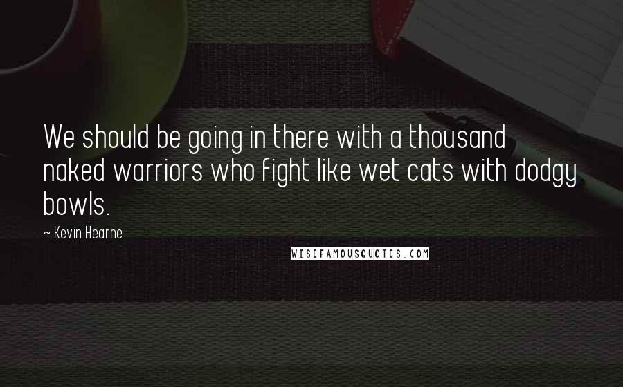 Kevin Hearne Quotes: We should be going in there with a thousand naked warriors who fight like wet cats with dodgy bowls.