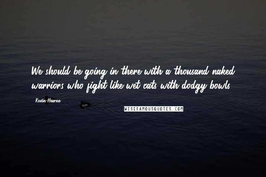 Kevin Hearne Quotes: We should be going in there with a thousand naked warriors who fight like wet cats with dodgy bowls.
