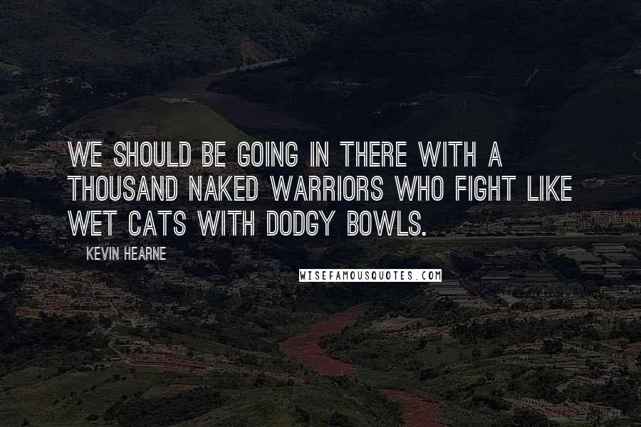 Kevin Hearne Quotes: We should be going in there with a thousand naked warriors who fight like wet cats with dodgy bowls.