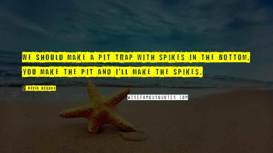 Kevin Hearne Quotes: We should make a pit trap with spikes in the bottom. You make the pit and I'll make the spikes.