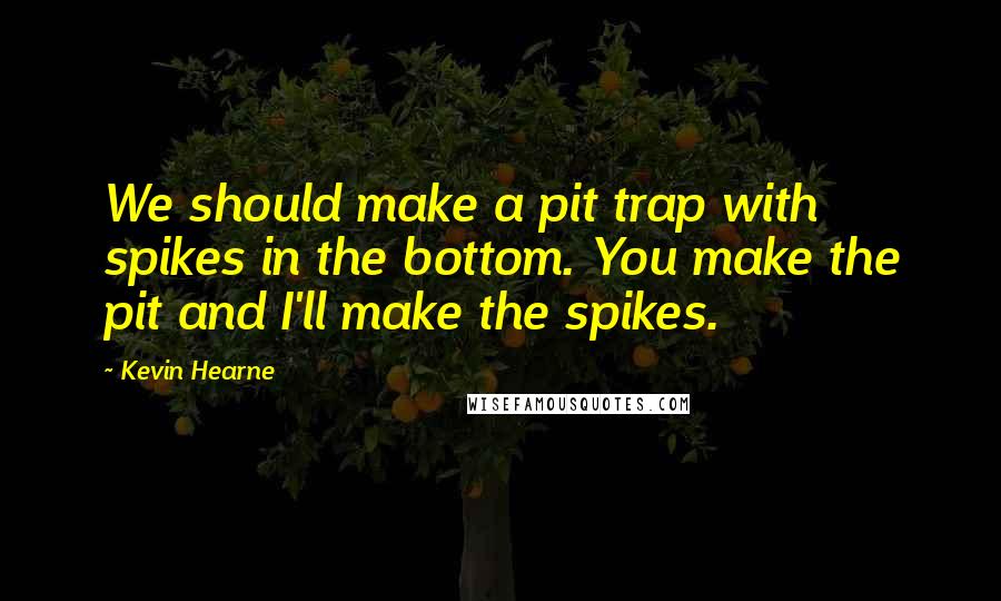 Kevin Hearne Quotes: We should make a pit trap with spikes in the bottom. You make the pit and I'll make the spikes.