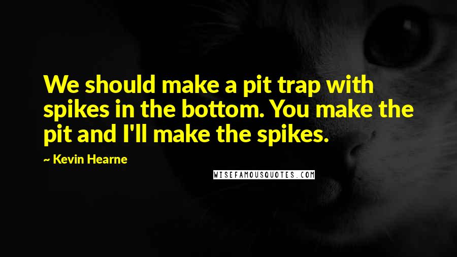 Kevin Hearne Quotes: We should make a pit trap with spikes in the bottom. You make the pit and I'll make the spikes.