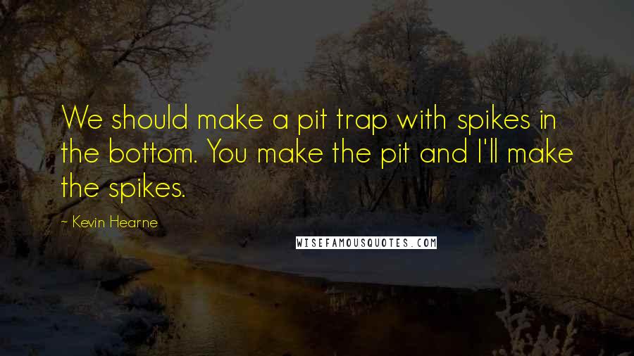 Kevin Hearne Quotes: We should make a pit trap with spikes in the bottom. You make the pit and I'll make the spikes.