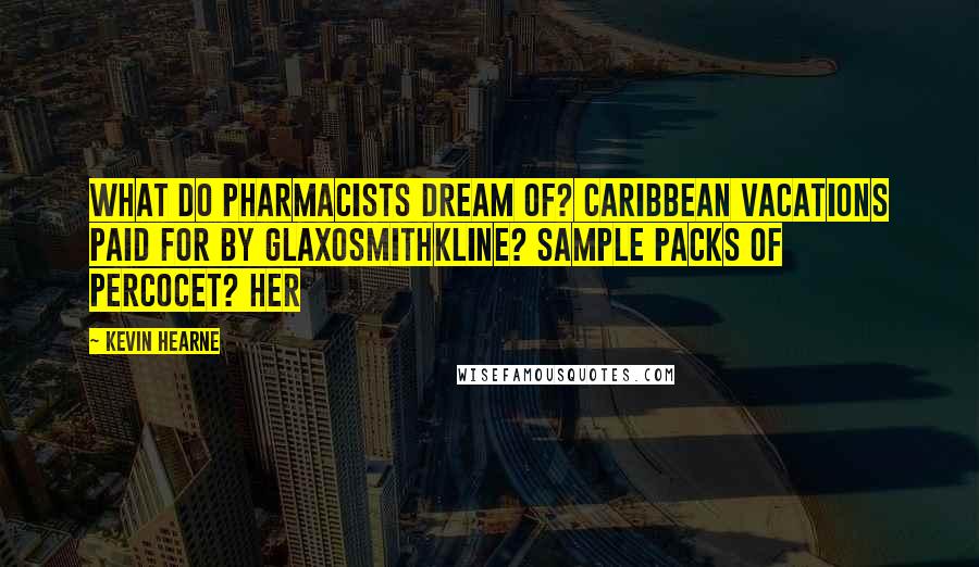 Kevin Hearne Quotes: What do pharmacists dream of? Caribbean vacations paid for by GlaxoSmithKline? Sample packs of Percocet? Her