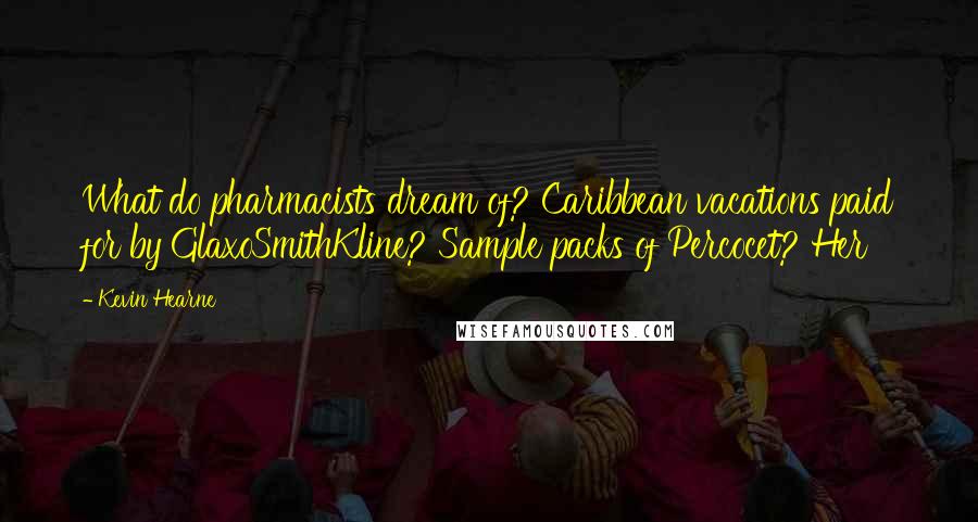 Kevin Hearne Quotes: What do pharmacists dream of? Caribbean vacations paid for by GlaxoSmithKline? Sample packs of Percocet? Her