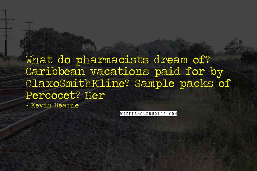 Kevin Hearne Quotes: What do pharmacists dream of? Caribbean vacations paid for by GlaxoSmithKline? Sample packs of Percocet? Her