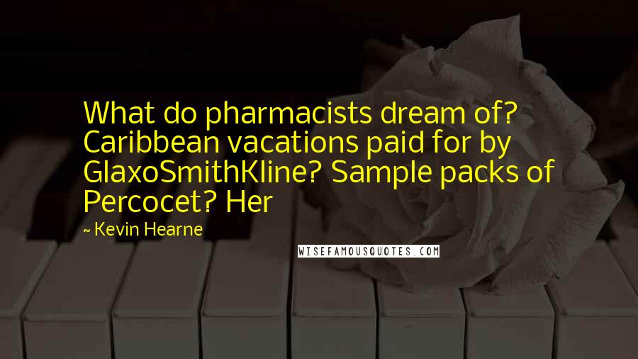 Kevin Hearne Quotes: What do pharmacists dream of? Caribbean vacations paid for by GlaxoSmithKline? Sample packs of Percocet? Her