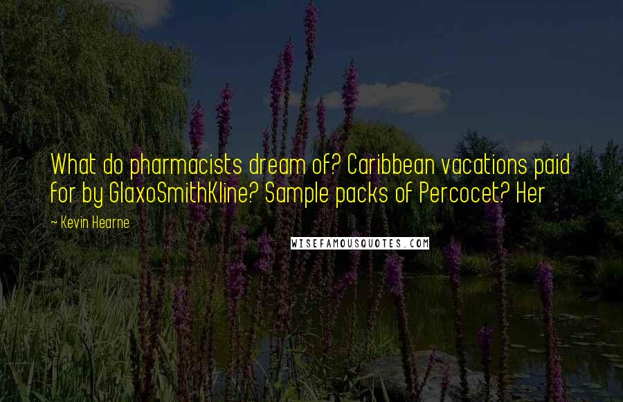 Kevin Hearne Quotes: What do pharmacists dream of? Caribbean vacations paid for by GlaxoSmithKline? Sample packs of Percocet? Her