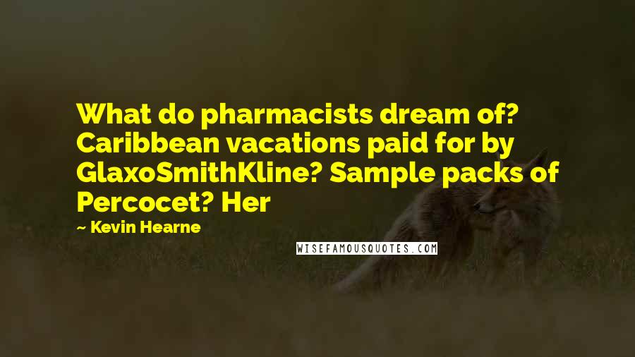 Kevin Hearne Quotes: What do pharmacists dream of? Caribbean vacations paid for by GlaxoSmithKline? Sample packs of Percocet? Her