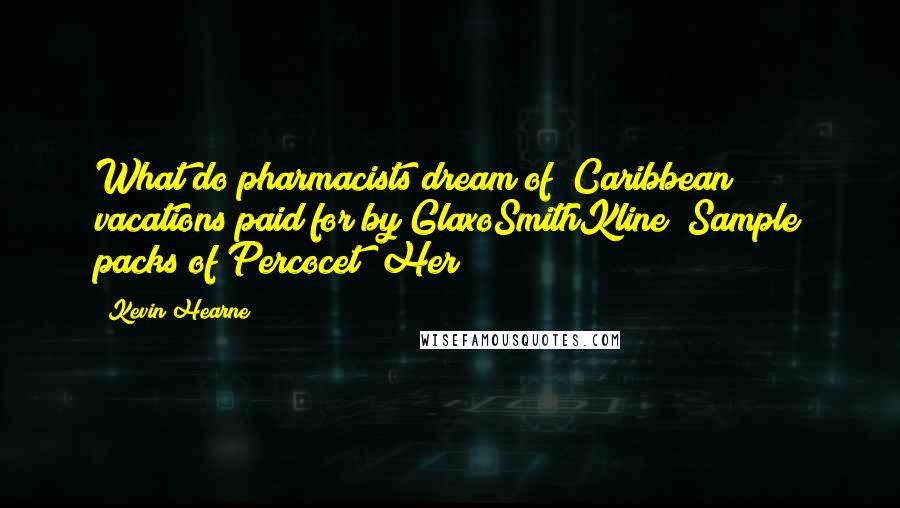 Kevin Hearne Quotes: What do pharmacists dream of? Caribbean vacations paid for by GlaxoSmithKline? Sample packs of Percocet? Her