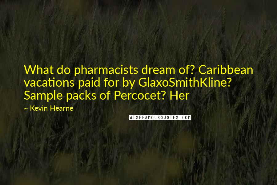 Kevin Hearne Quotes: What do pharmacists dream of? Caribbean vacations paid for by GlaxoSmithKline? Sample packs of Percocet? Her