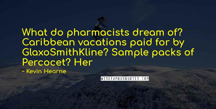 Kevin Hearne Quotes: What do pharmacists dream of? Caribbean vacations paid for by GlaxoSmithKline? Sample packs of Percocet? Her