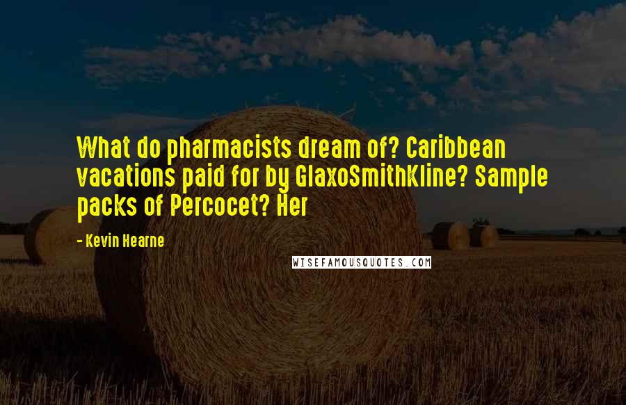 Kevin Hearne Quotes: What do pharmacists dream of? Caribbean vacations paid for by GlaxoSmithKline? Sample packs of Percocet? Her