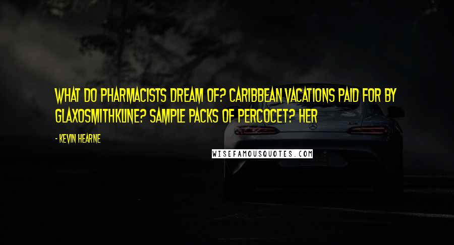 Kevin Hearne Quotes: What do pharmacists dream of? Caribbean vacations paid for by GlaxoSmithKline? Sample packs of Percocet? Her