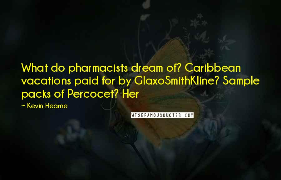 Kevin Hearne Quotes: What do pharmacists dream of? Caribbean vacations paid for by GlaxoSmithKline? Sample packs of Percocet? Her