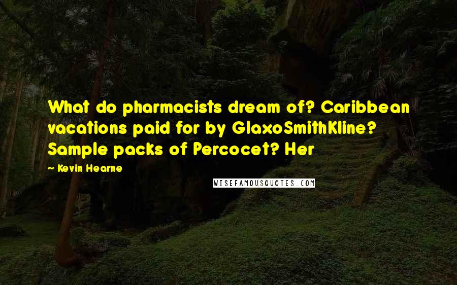 Kevin Hearne Quotes: What do pharmacists dream of? Caribbean vacations paid for by GlaxoSmithKline? Sample packs of Percocet? Her