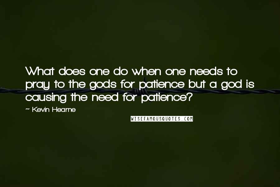 Kevin Hearne Quotes: What does one do when one needs to pray to the gods for patience but a god is causing the need for patience?