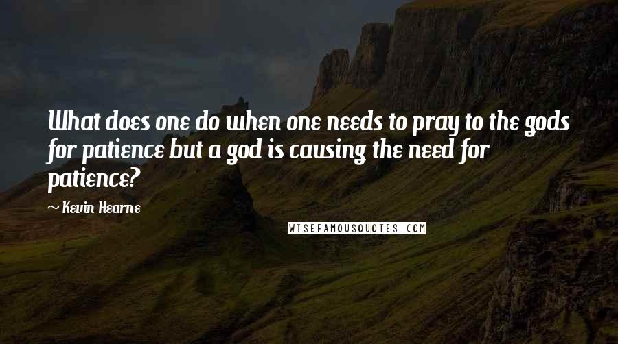 Kevin Hearne Quotes: What does one do when one needs to pray to the gods for patience but a god is causing the need for patience?