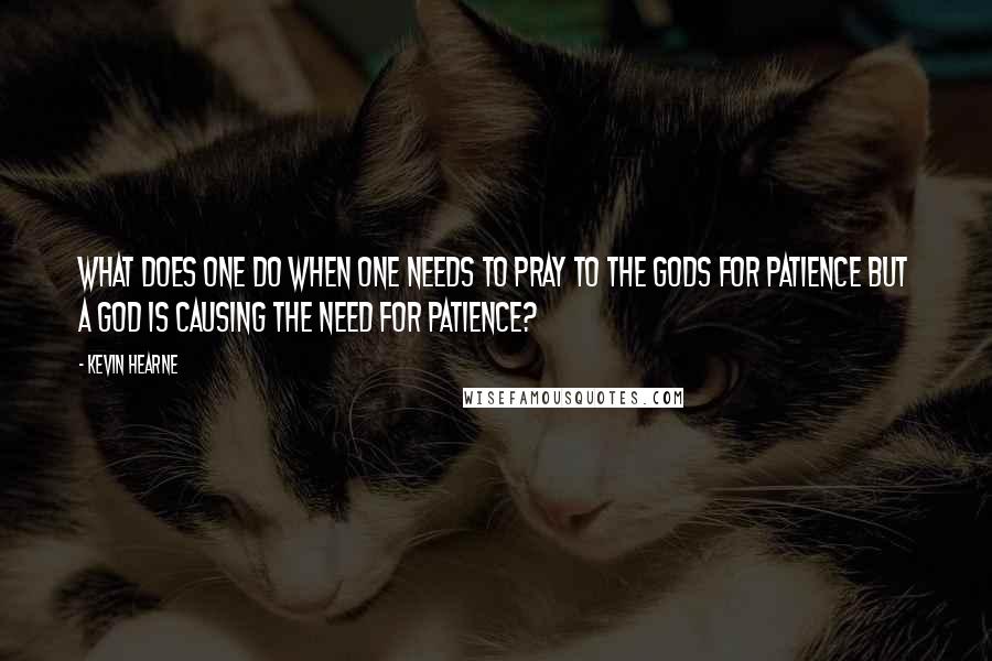 Kevin Hearne Quotes: What does one do when one needs to pray to the gods for patience but a god is causing the need for patience?