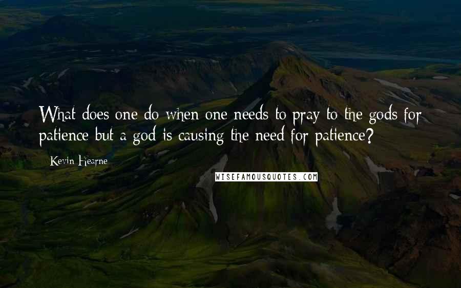 Kevin Hearne Quotes: What does one do when one needs to pray to the gods for patience but a god is causing the need for patience?