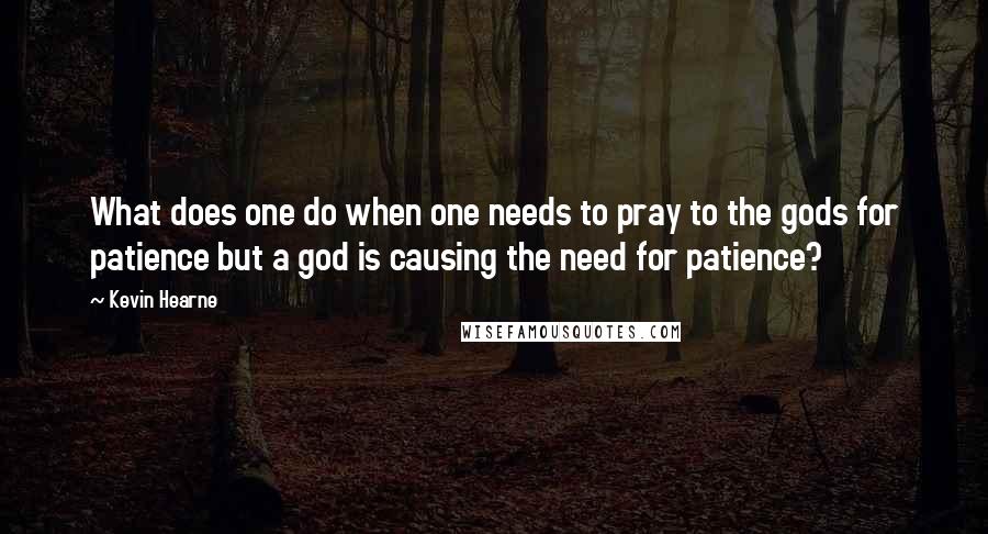 Kevin Hearne Quotes: What does one do when one needs to pray to the gods for patience but a god is causing the need for patience?