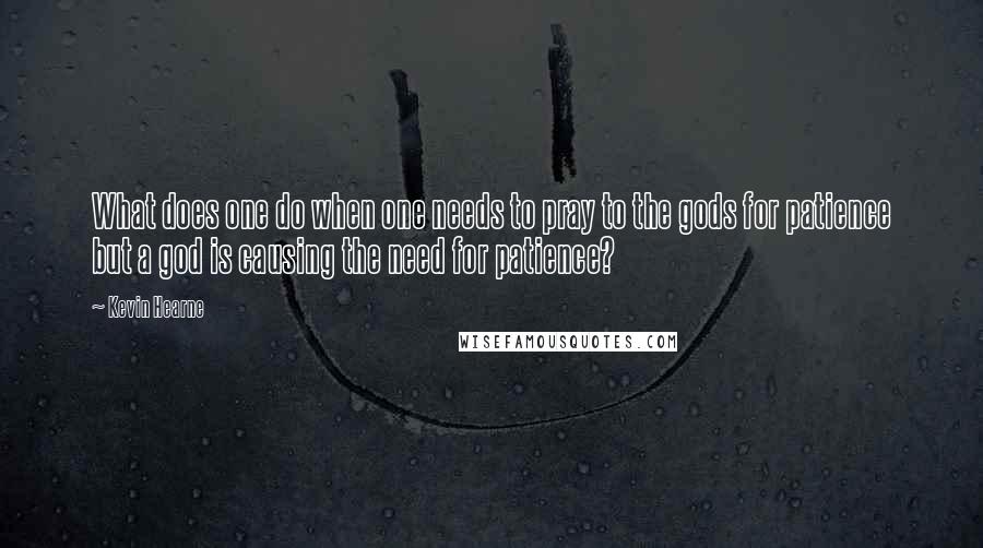 Kevin Hearne Quotes: What does one do when one needs to pray to the gods for patience but a god is causing the need for patience?