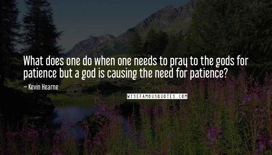 Kevin Hearne Quotes: What does one do when one needs to pray to the gods for patience but a god is causing the need for patience?