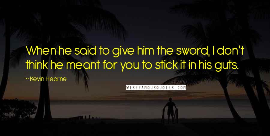 Kevin Hearne Quotes: When he said to give him the sword, I don't think he meant for you to stick it in his guts.