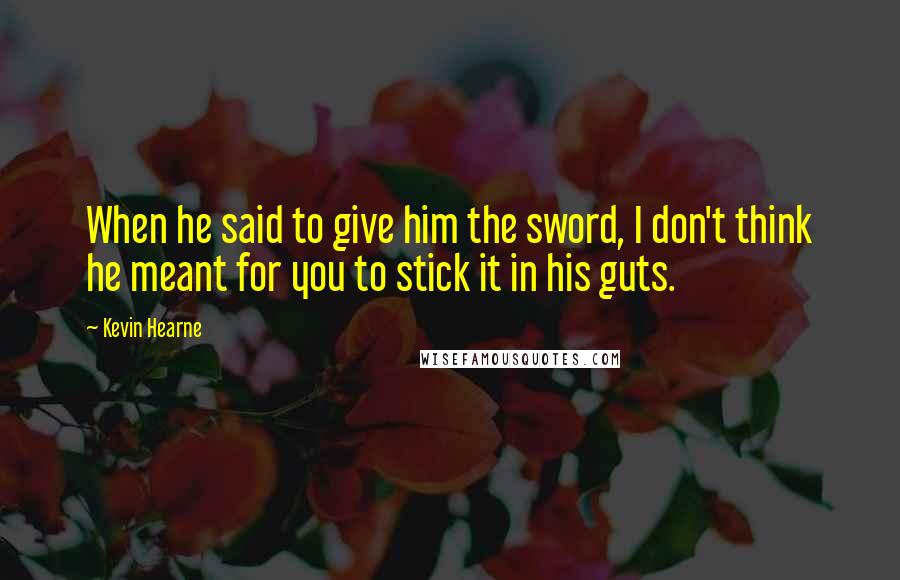 Kevin Hearne Quotes: When he said to give him the sword, I don't think he meant for you to stick it in his guts.