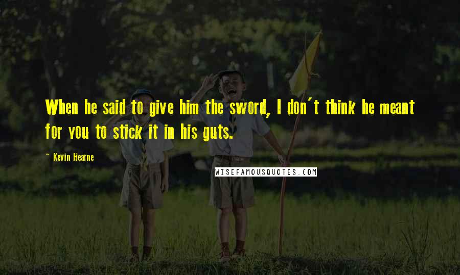 Kevin Hearne Quotes: When he said to give him the sword, I don't think he meant for you to stick it in his guts.