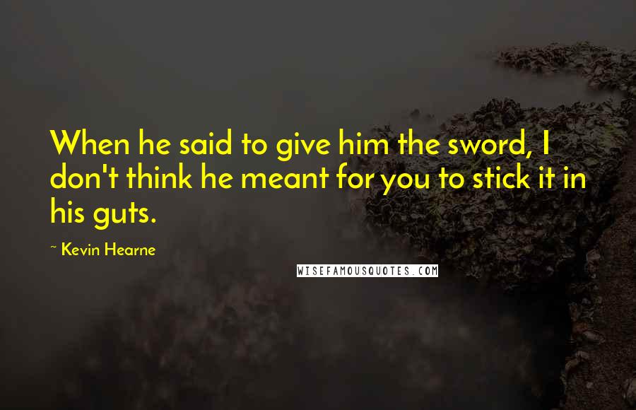 Kevin Hearne Quotes: When he said to give him the sword, I don't think he meant for you to stick it in his guts.
