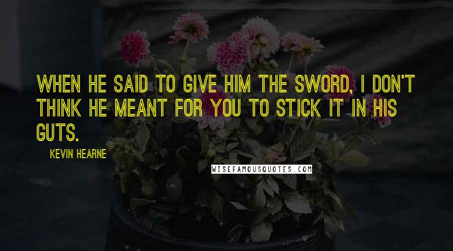 Kevin Hearne Quotes: When he said to give him the sword, I don't think he meant for you to stick it in his guts.