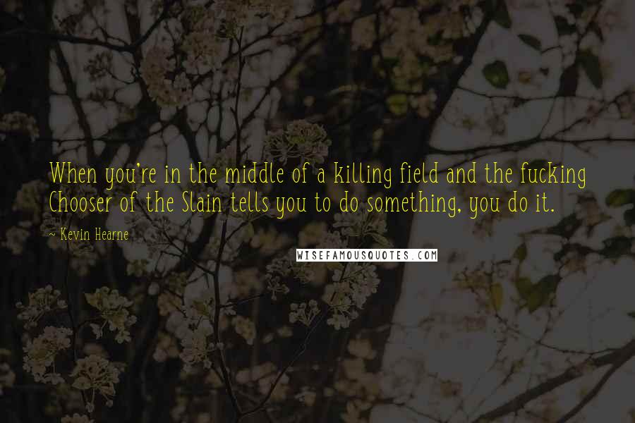 Kevin Hearne Quotes: When you're in the middle of a killing field and the fucking Chooser of the Slain tells you to do something, you do it.