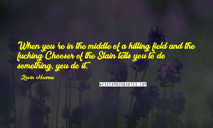 Kevin Hearne Quotes: When you're in the middle of a killing field and the fucking Chooser of the Slain tells you to do something, you do it.