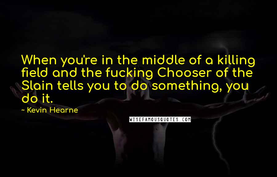 Kevin Hearne Quotes: When you're in the middle of a killing field and the fucking Chooser of the Slain tells you to do something, you do it.