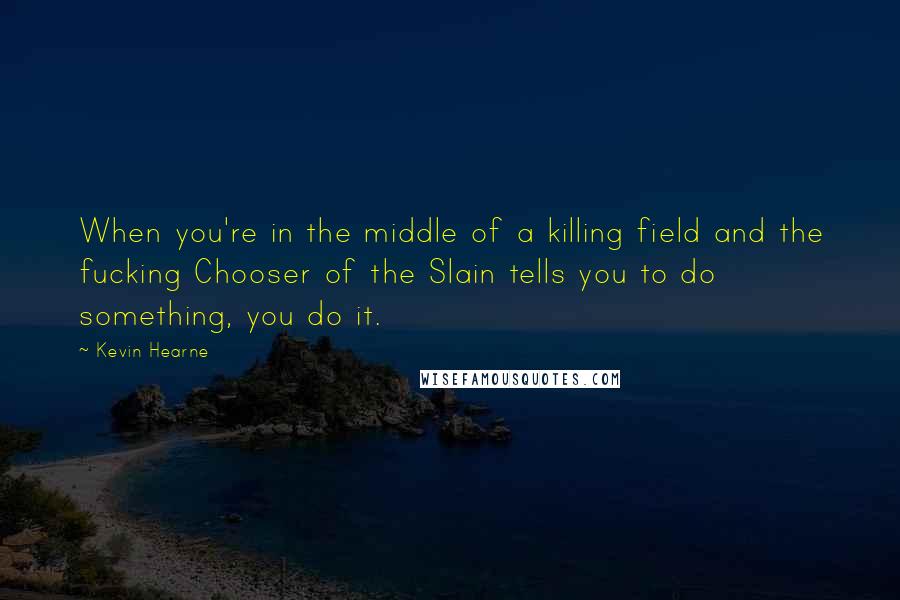 Kevin Hearne Quotes: When you're in the middle of a killing field and the fucking Chooser of the Slain tells you to do something, you do it.